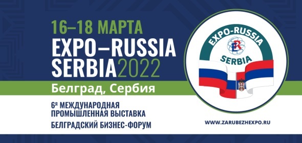 Шестая международная промышленная выставка «EXPO-RUSSIA SERBIA 2022», и Шестой Белградский бизнес-форум в марте 2022 г.